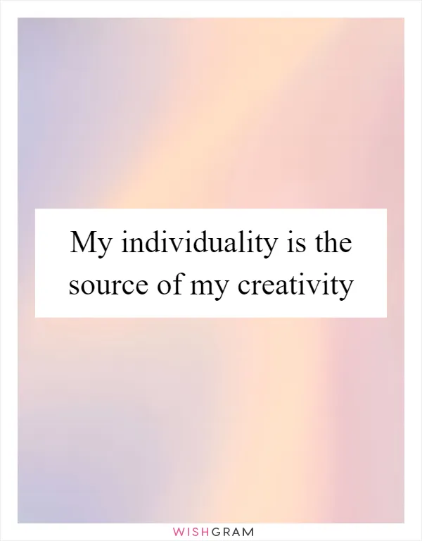 My individuality is the source of my creativity
