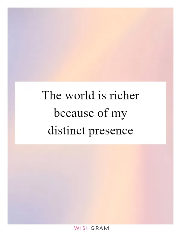 The world is richer because of my distinct presence
