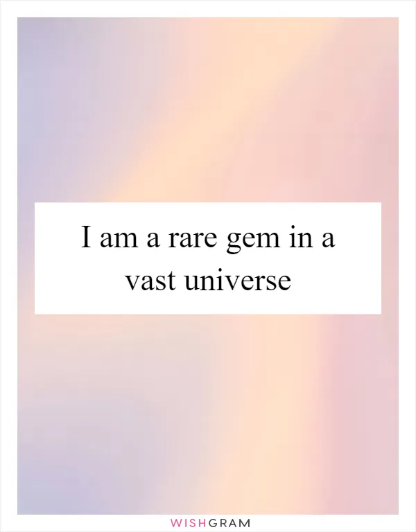 I am a rare gem in a vast universe