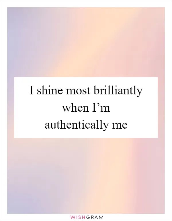 I shine most brilliantly when I’m authentically me