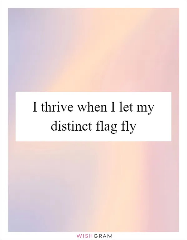 I thrive when I let my distinct flag fly