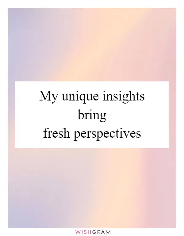 My unique insights bring fresh perspectives