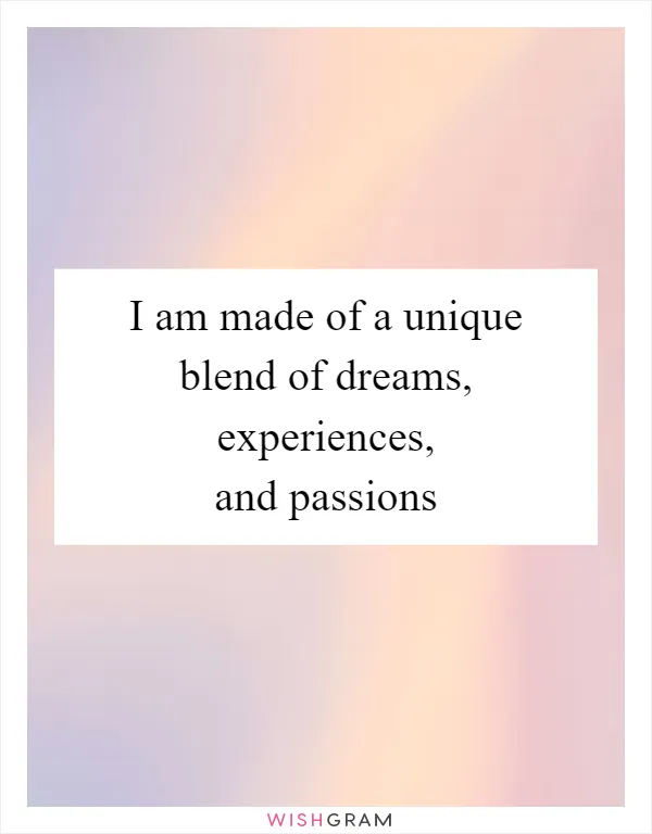 I am made of a unique blend of dreams, experiences, and passions