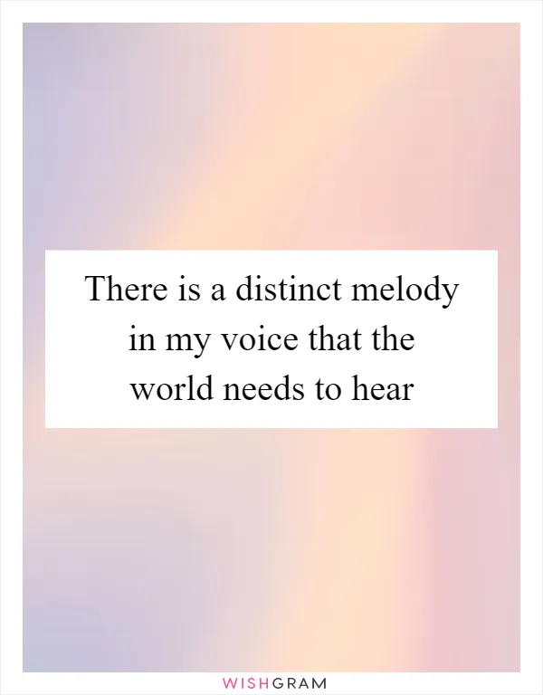 There is a distinct melody in my voice that the world needs to hear