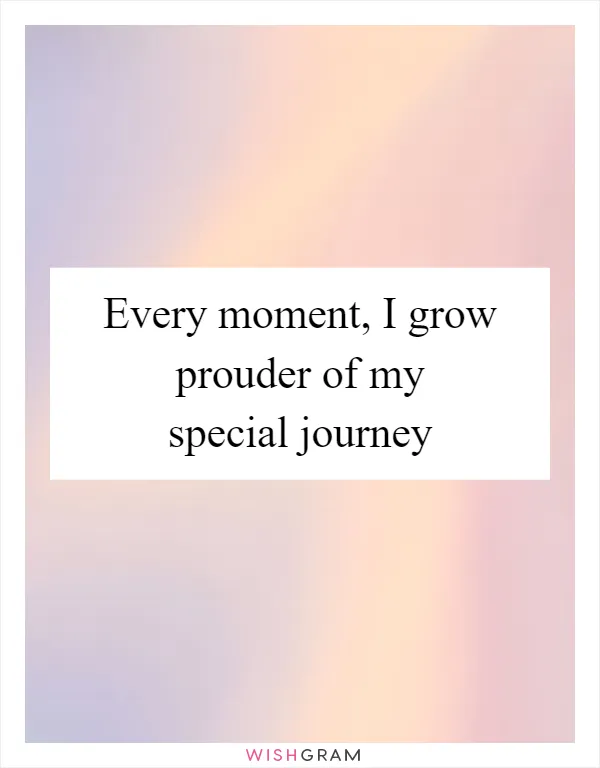 Every moment, I grow prouder of my special journey