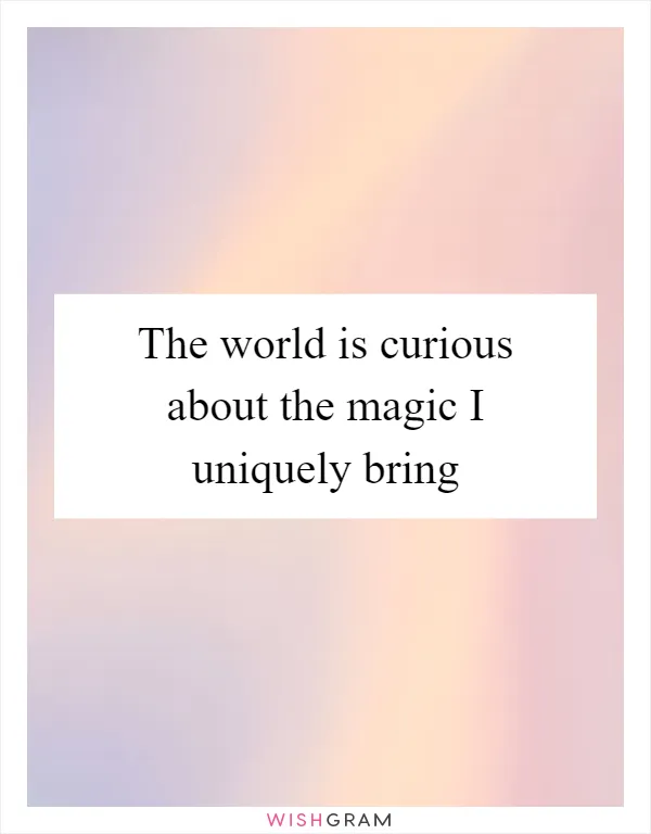 The world is curious about the magic I uniquely bring