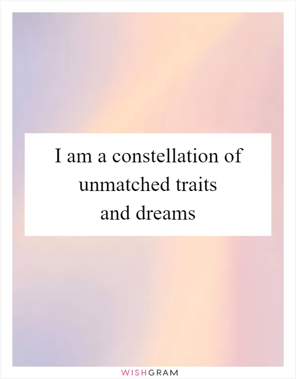 I am a constellation of unmatched traits and dreams