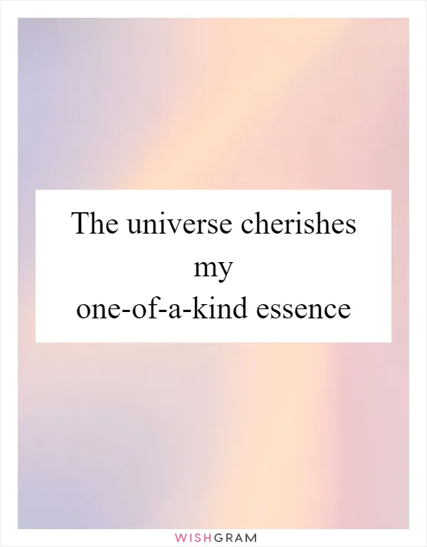 The universe cherishes my one-of-a-kind essence