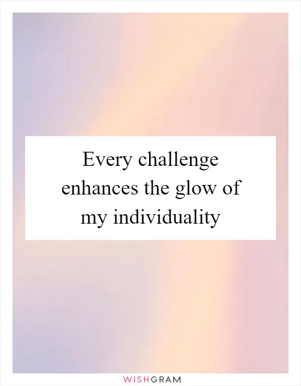 Every challenge enhances the glow of my individuality