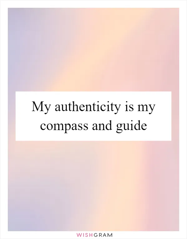 My authenticity is my compass and guide