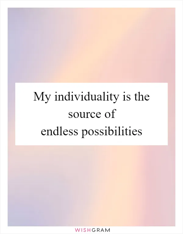 My individuality is the source of endless possibilities