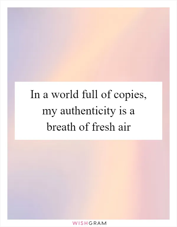 In a world full of copies, my authenticity is a breath of fresh air