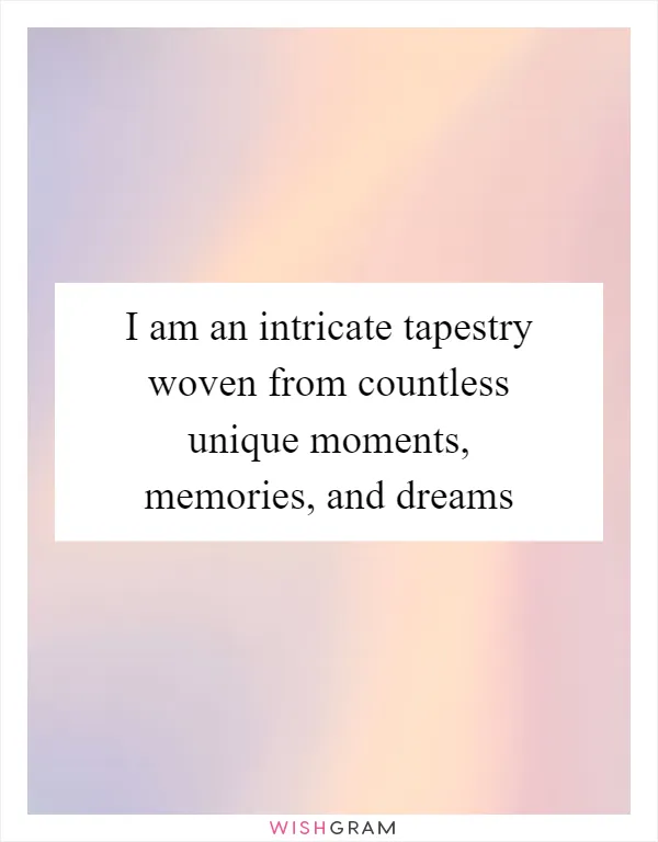I am an intricate tapestry woven from countless unique moments, memories, and dreams