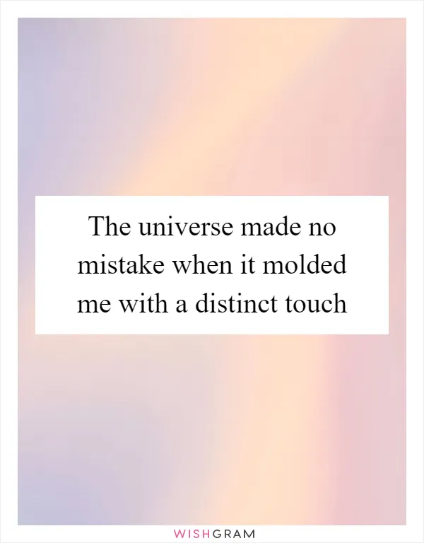 The universe made no mistake when it molded me with a distinct touch