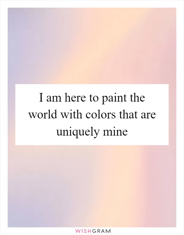 I am here to paint the world with colors that are uniquely mine