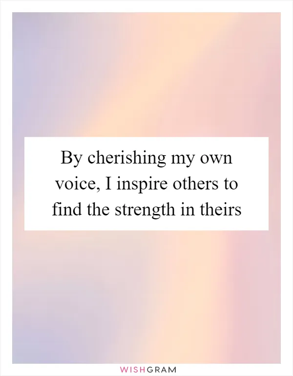 By cherishing my own voice, I inspire others to find the strength in theirs