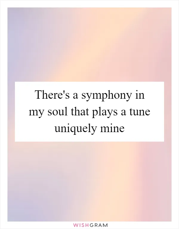 There's a symphony in my soul that plays a tune uniquely mine
