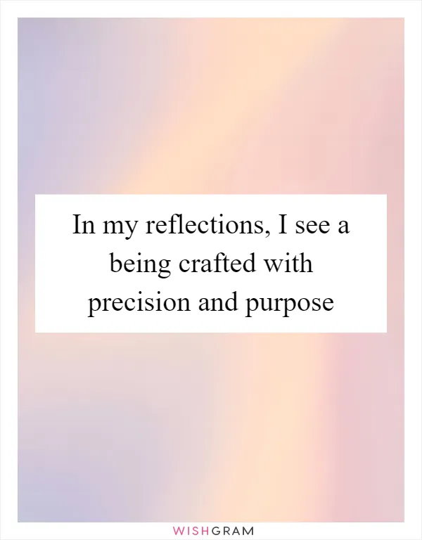 In my reflections, I see a being crafted with precision and purpose