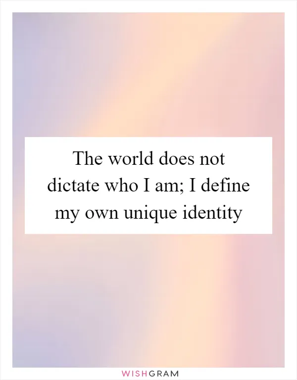 The world does not dictate who I am; I define my own unique identity