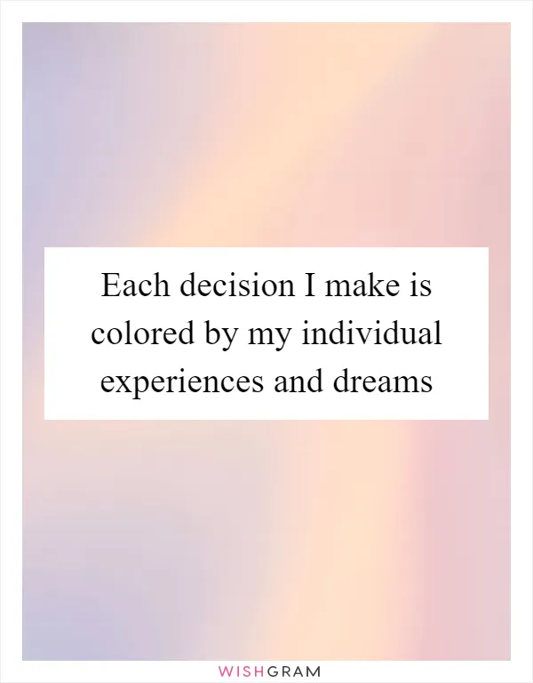 Each decision I make is colored by my individual experiences and dreams