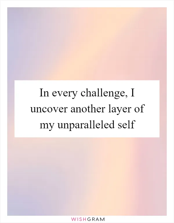 In every challenge, I uncover another layer of my unparalleled self