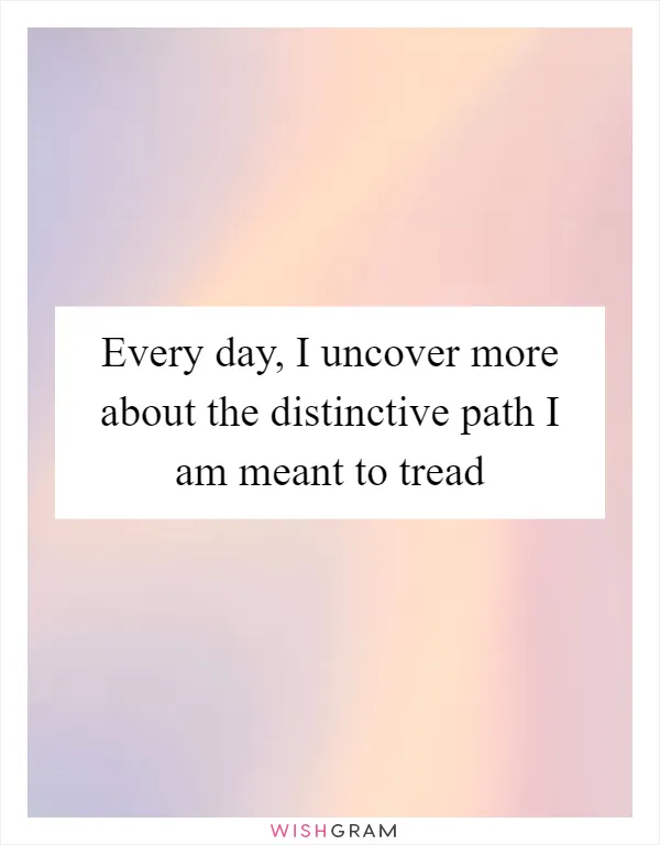Every day, I uncover more about the distinctive path I am meant to tread