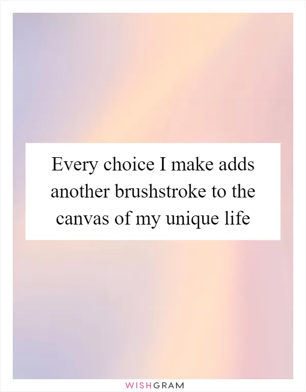 Every choice I make adds another brushstroke to the canvas of my unique life