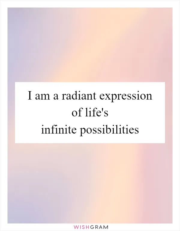 I am a radiant expression of life's infinite possibilities