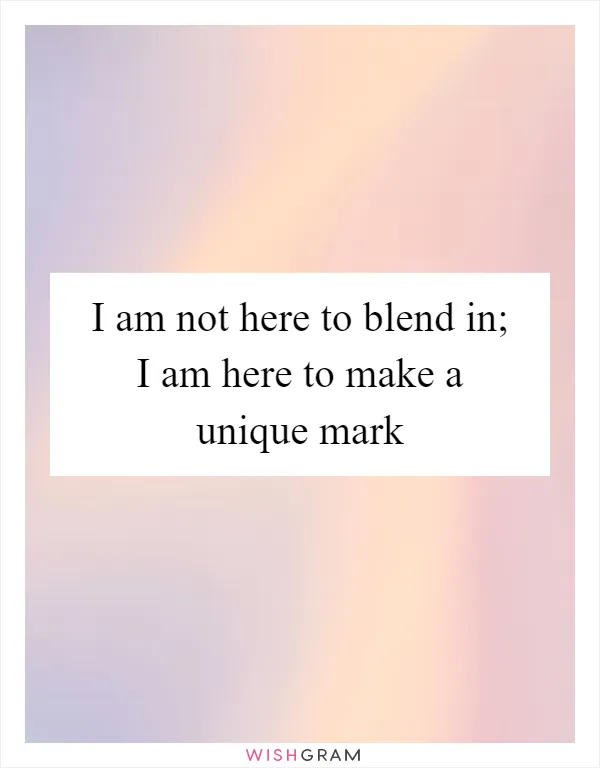 I am not here to blend in; I am here to make a unique mark
