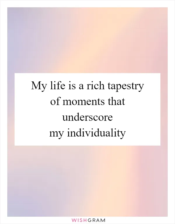 My life is a rich tapestry of moments that underscore my individuality