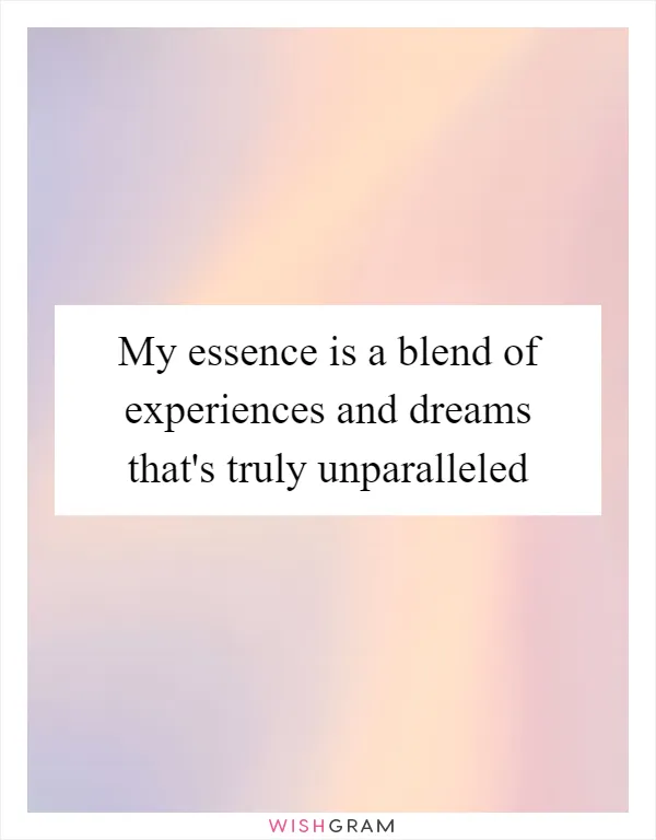 My essence is a blend of experiences and dreams that's truly unparalleled