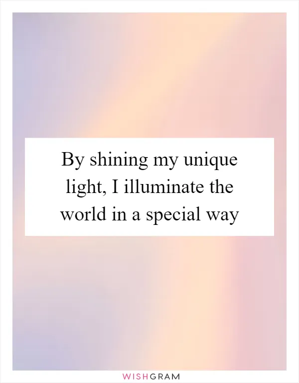 By shining my unique light, I illuminate the world in a special way