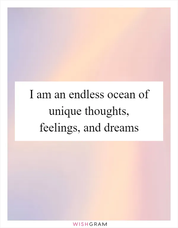 I am an endless ocean of unique thoughts, feelings, and dreams