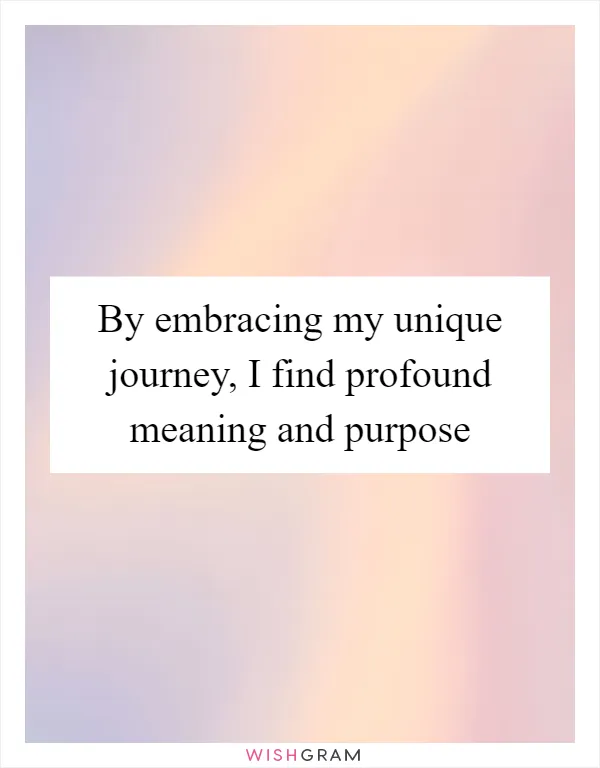 By embracing my unique journey, I find profound meaning and purpose