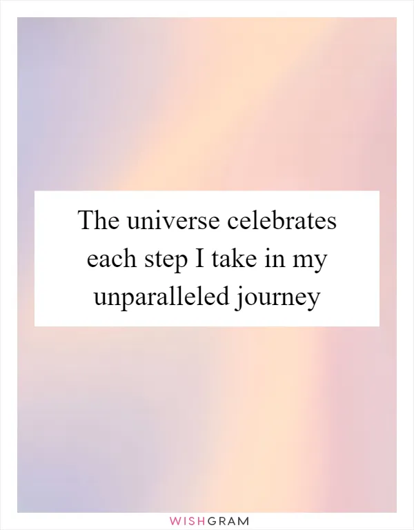 The universe celebrates each step I take in my unparalleled journey