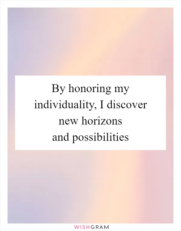 By honoring my individuality, I discover new horizons and possibilities