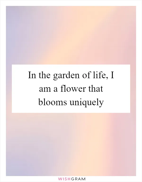 In the garden of life, I am a flower that blooms uniquely