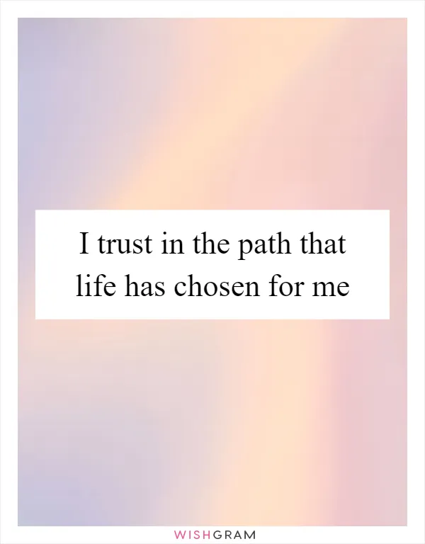 I trust in the path that life has chosen for me