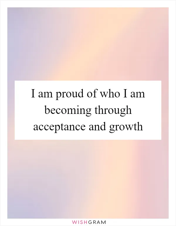 I am proud of who I am becoming through acceptance and growth