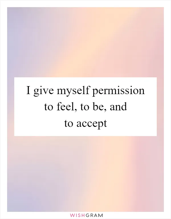 I give myself permission to feel, to be, and to accept