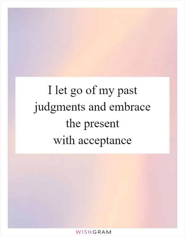 I let go of my past judgments and embrace the present with acceptance