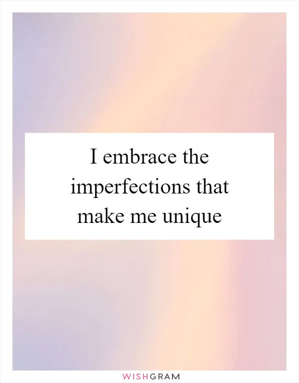 I embrace the imperfections that make me unique