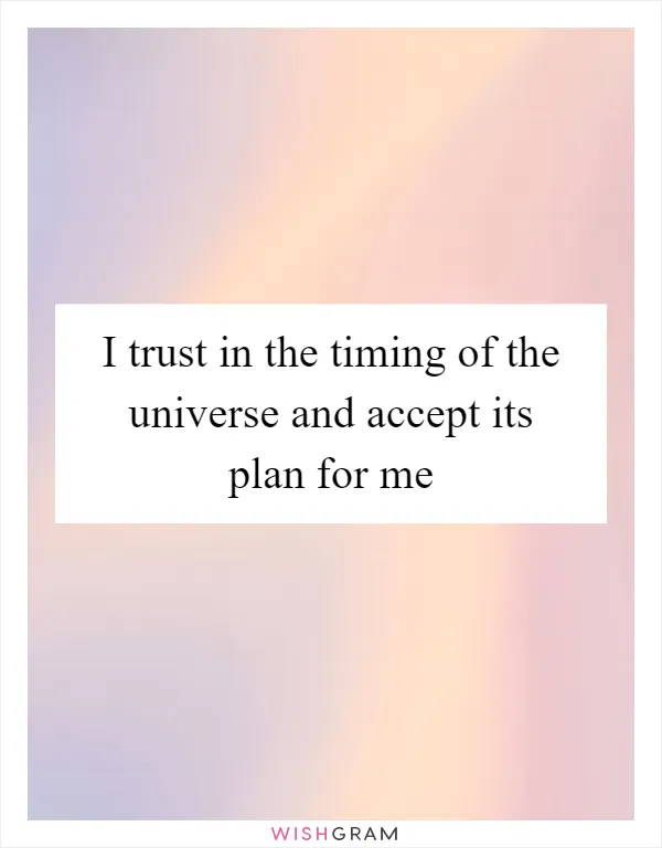 I trust in the timing of the universe and accept its plan for me