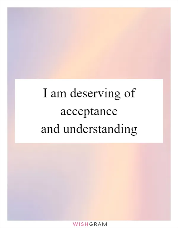 I am deserving of acceptance and understanding