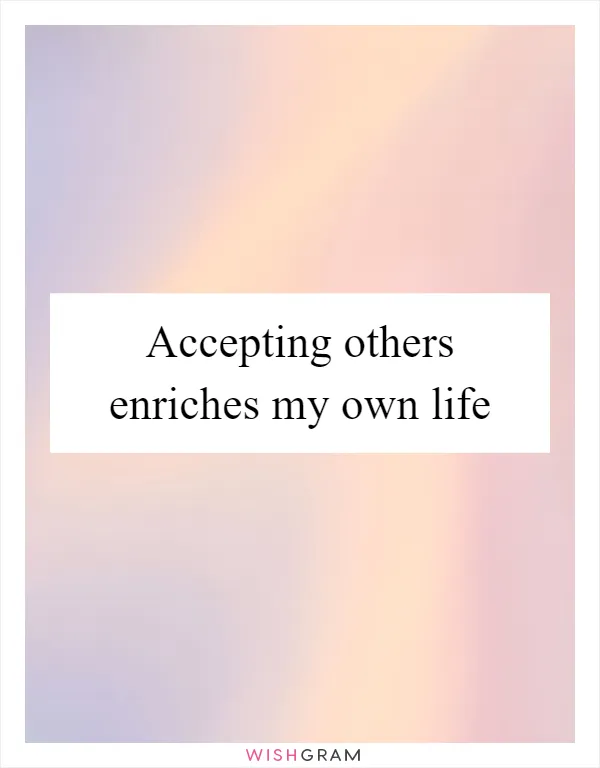 Accepting others enriches my own life