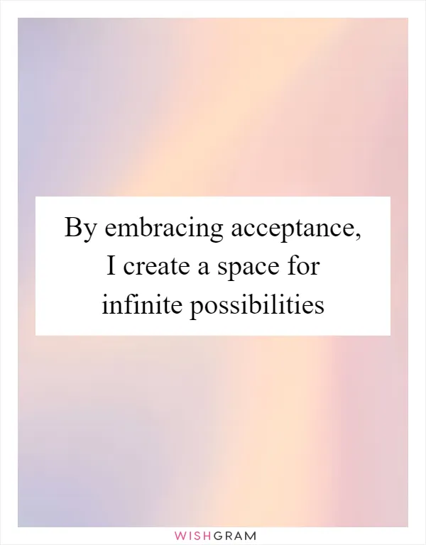By embracing acceptance, I create a space for infinite possibilities
