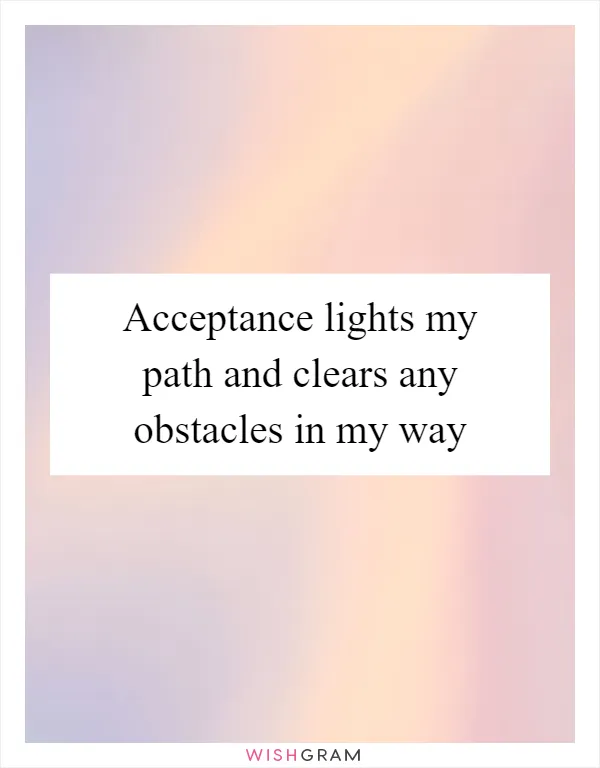 Acceptance lights my path and clears any obstacles in my way