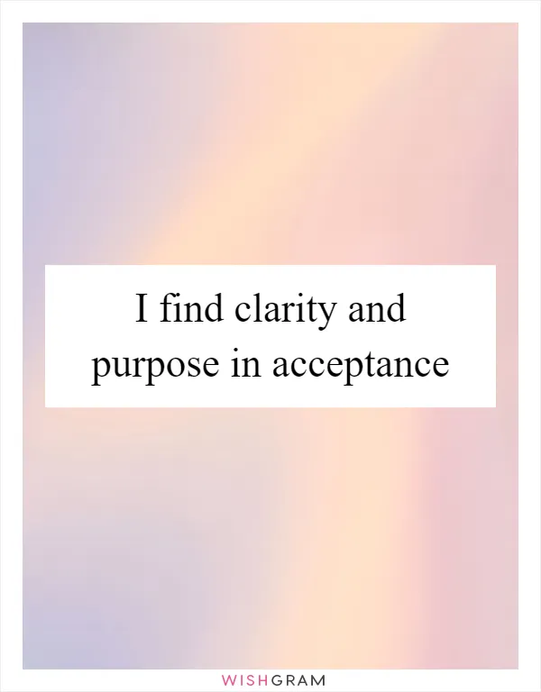 I find clarity and purpose in acceptance