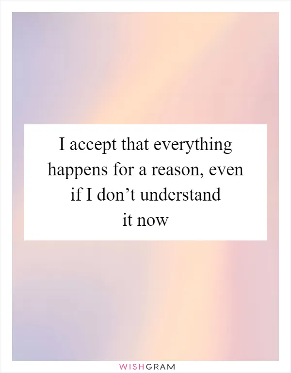 I accept that everything happens for a reason, even if I don’t understand it now