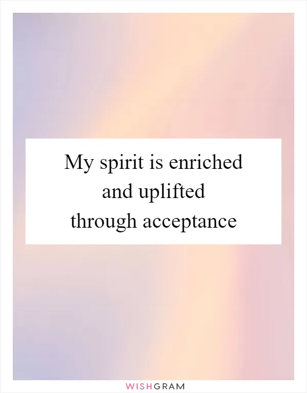 My spirit is enriched and uplifted through acceptance